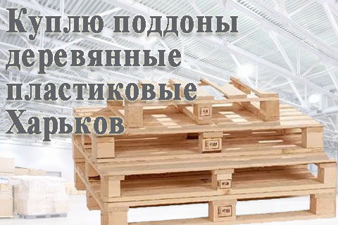 Куплю на взаимовыгодных условиях бу поддоны по Харькову и области