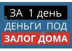 Выдача денег под залог дома, за 1 день, низкая ставка.